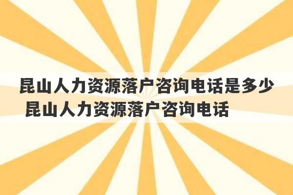 昆山人力资源落户咨询电话是多少 昆山人力资源落户咨询电话