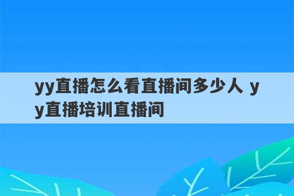 yy直播怎么看直播间多少人 yy直播培训直播间