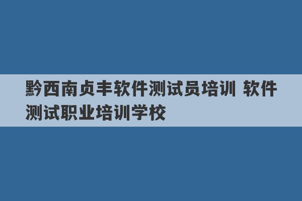 黔西南贞丰软件测试员培训 软件测试职业培训学校