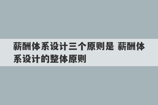 薪酬体系设计三个原则是 薪酬体系设计的整体原则