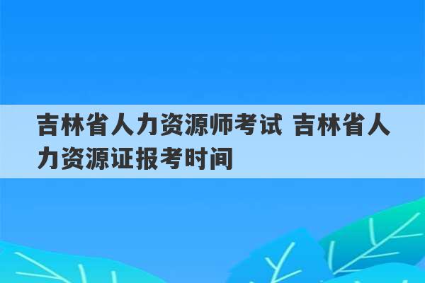 吉林省人力资源师考试 吉林省人力资源证报考时间