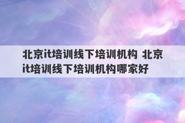 北京it培训线下培训机构 北京it培训线下培训机构哪家好