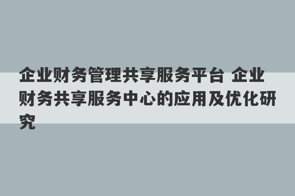 企业财务管理共享服务平台 企业财务共享服务中心的应用及优化研究