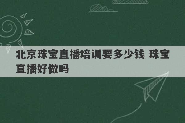 北京珠宝直播培训要多少钱 珠宝直播好做吗