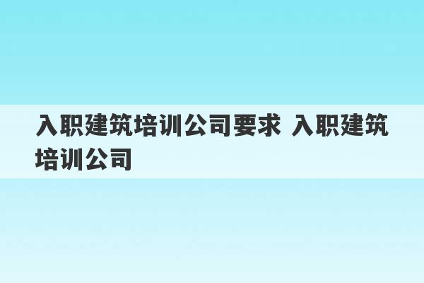 入职建筑培训公司要求 入职建筑培训公司