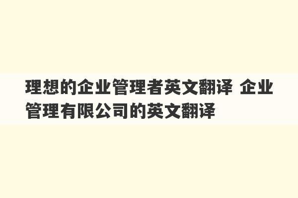 理想的企业管理者英文翻译 企业管理有限公司的英文翻译