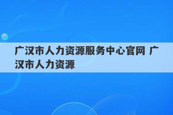 广汉市人力资源服务中心官网 广汉市人力资源