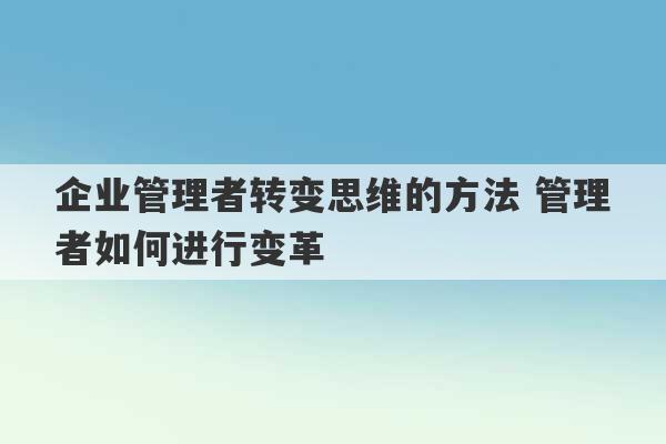 企业管理者转变思维的方法 管理者如何进行变革