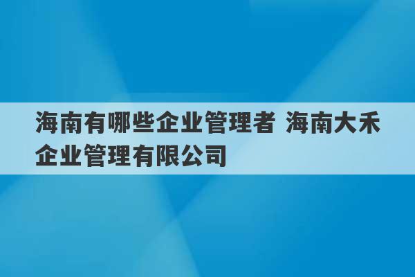 海南有哪些企业管理者 海南大禾企业管理有限公司