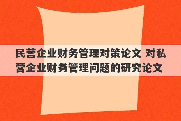 民营企业财务管理对策论文 对私营企业财务管理问题的研究论文