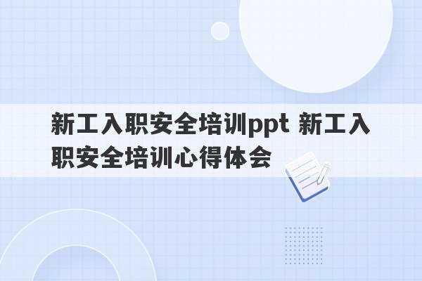 新工入职安全培训ppt 新工入职安全培训心得体会