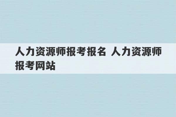 人力资源师报考报名 人力资源师报考网站