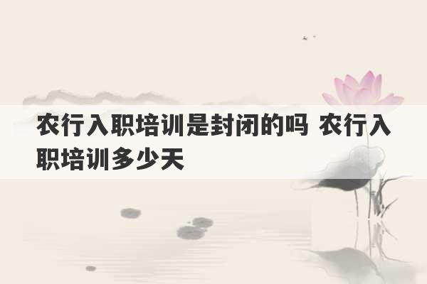 农行入职培训是封闭的吗 农行入职培训多少天