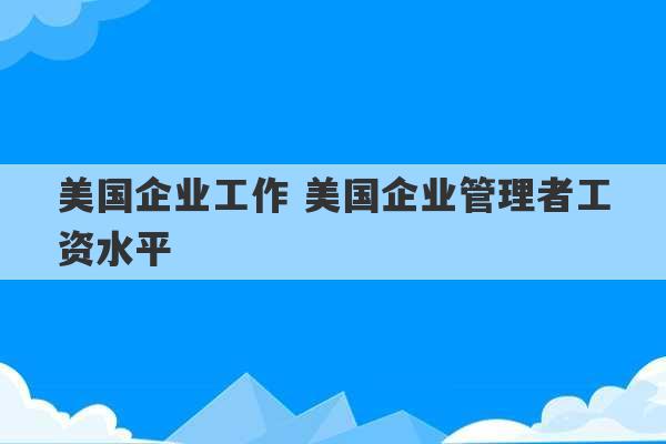 美国企业工作 美国企业管理者工资水平