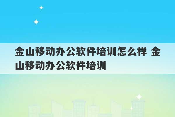 金山移动办公软件培训怎么样 金山移动办公软件培训