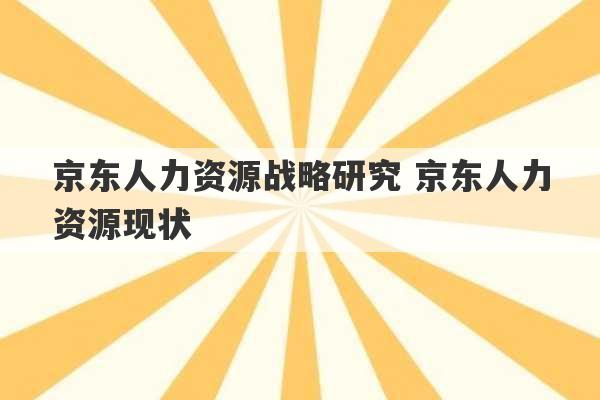 京东人力资源战略研究 京东人力资源现状