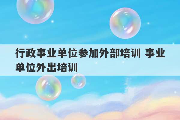 行政事业单位参加外部培训 事业单位外出培训