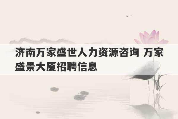 济南万家盛世人力资源咨询 万家盛景大厦招聘信息