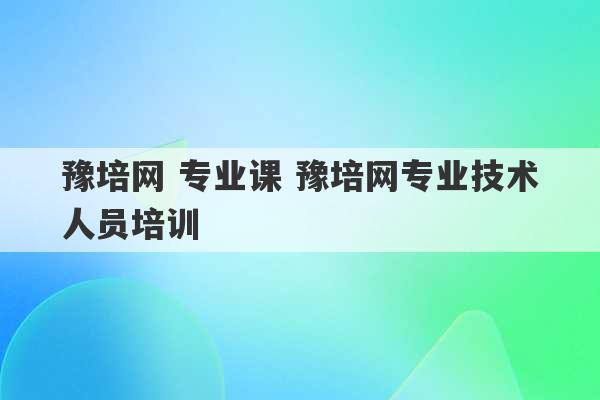 豫培网 专业课 豫培网专业技术人员培训