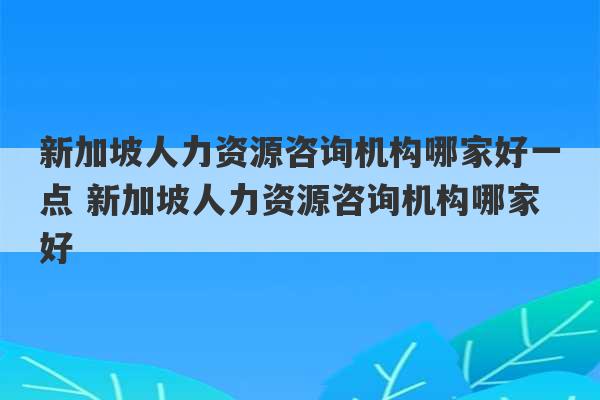 新加坡人力资源咨询机构哪家好一点 新加坡人力资源咨询机构哪家好