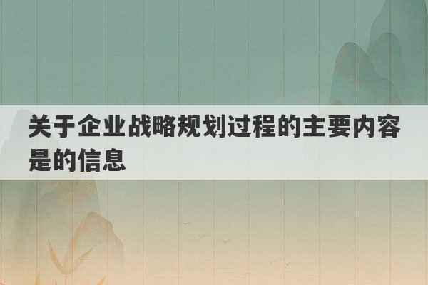 关于企业战略规划过程的主要内容是的信息