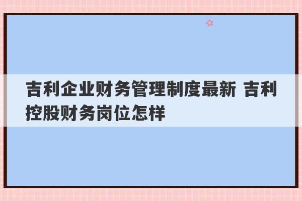 吉利企业财务管理制度最新 吉利控股财务岗位怎样