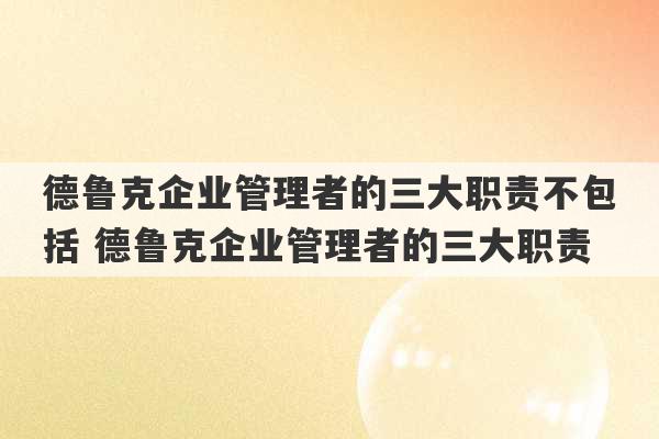 德鲁克企业管理者的三大职责不包括 德鲁克企业管理者的三大职责