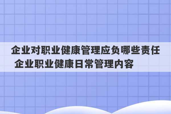 企业对职业健康管理应负哪些责任 企业职业健康日常管理内容