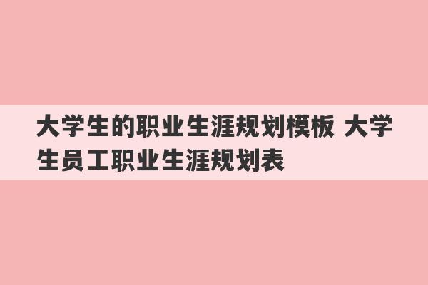 大学生的职业生涯规划模板 大学生员工职业生涯规划表