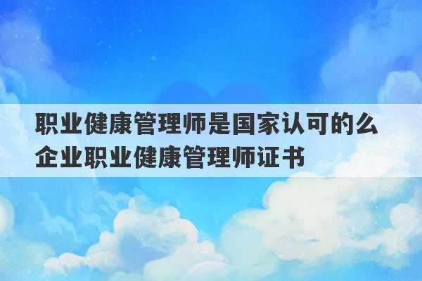 职业健康管理师是国家认可的么 企业职业健康管理师证书