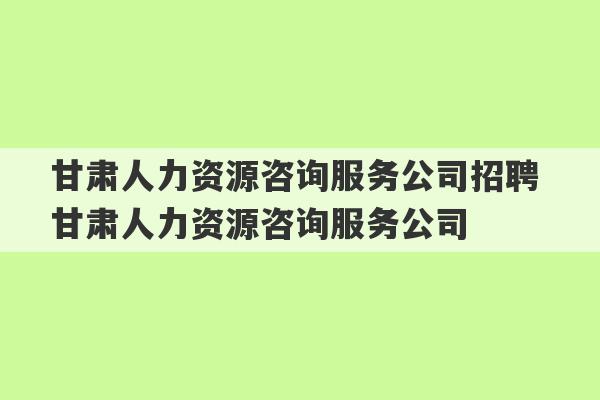 甘肃人力资源咨询服务公司招聘 甘肃人力资源咨询服务公司