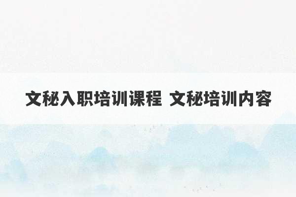 文秘入职培训课程 文秘培训内容