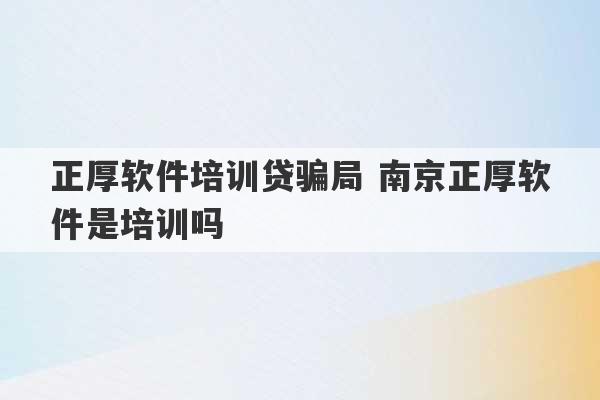 正厚软件培训贷骗局 南京正厚软件是培训吗