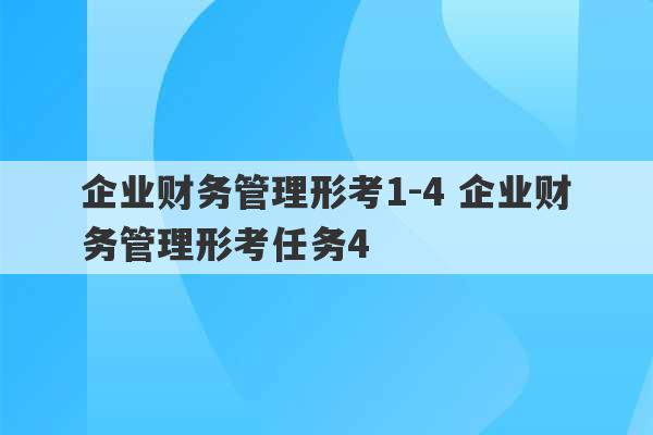 企业财务管理形考1-4 企业财务管理形考任务4