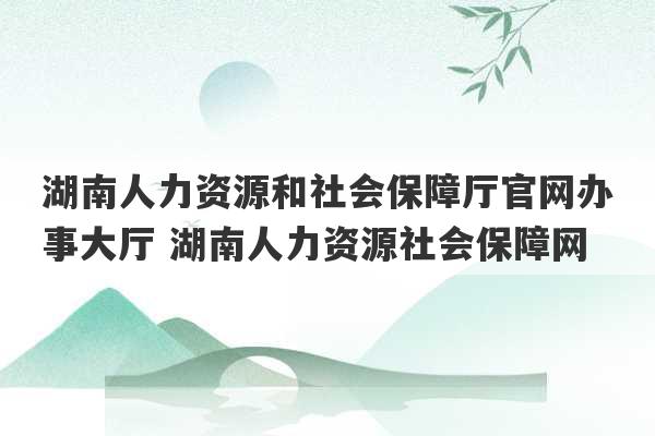 湖南人力资源和社会保障厅官网办事大厅 湖南人力资源社会保障网