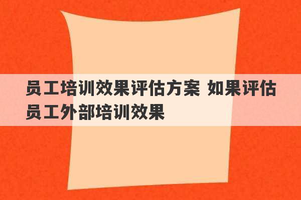 员工培训效果评估方案 如果评估员工外部培训效果