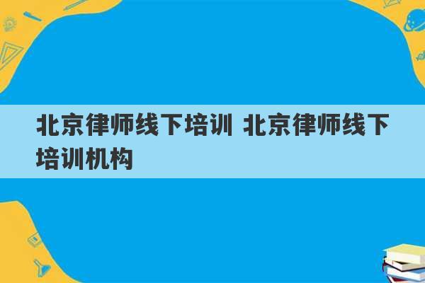 北京律师线下培训 北京律师线下培训机构