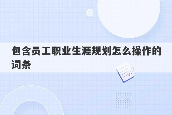 包含员工职业生涯规划怎么操作的词条