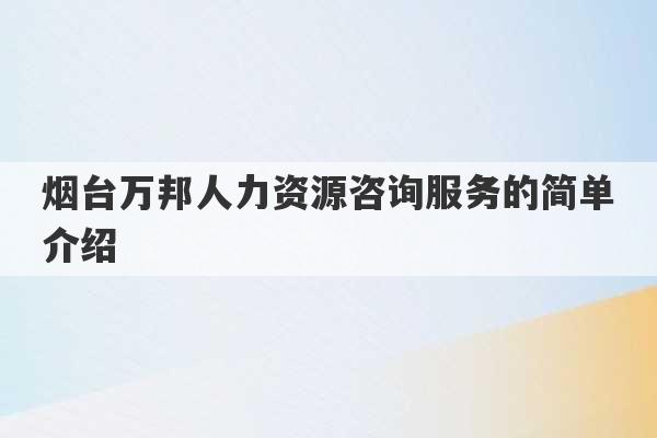 烟台万邦人力资源咨询服务的简单介绍