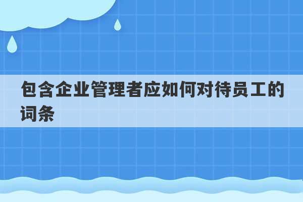 包含企业管理者应如何对待员工的词条