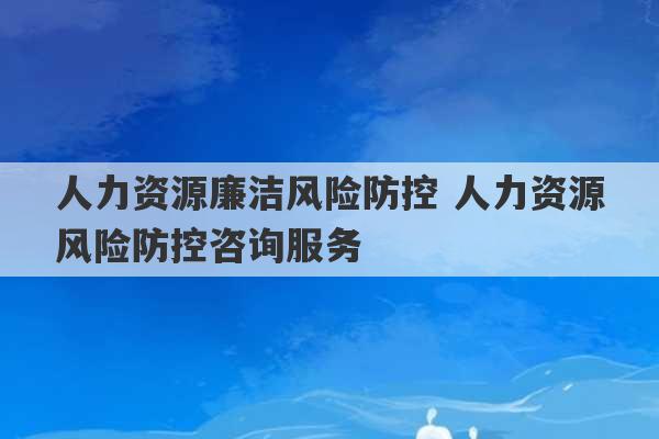 人力资源廉洁风险防控 人力资源风险防控咨询服务