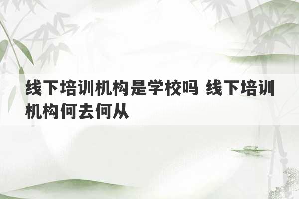 线下培训机构是学校吗 线下培训机构何去何从