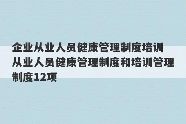 企业从业人员健康管理制度培训 从业人员健康管理制度和培训管理制度12项