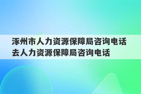 涿州市人力资源保障局咨询电话 去人力资源保障局咨询电话