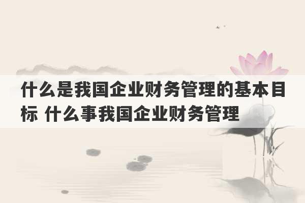 什么是我国企业财务管理的基本目标 什么事我国企业财务管理