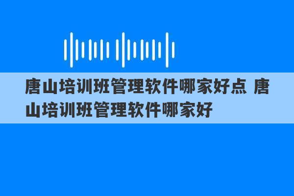 唐山培训班管理软件哪家好点 唐山培训班管理软件哪家好