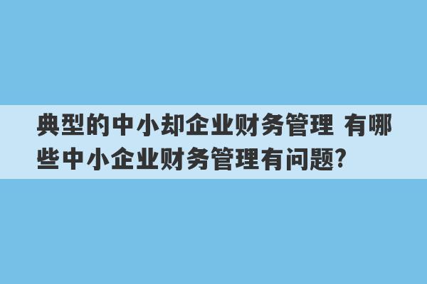 典型的中小却企业财务管理 有哪些中小企业财务管理有问题?