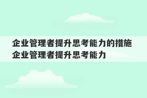 企业管理者提升思考能力的措施 企业管理者提升思考能力