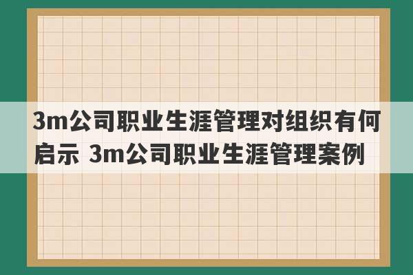 3m公司职业生涯管理对组织有何启示 3m公司职业生涯管理案例