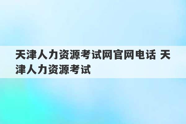 天津人力资源考试网官网电话 天津人力资源考试